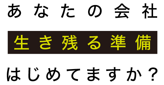 あなたの会社生き残る準備はじめてますか？